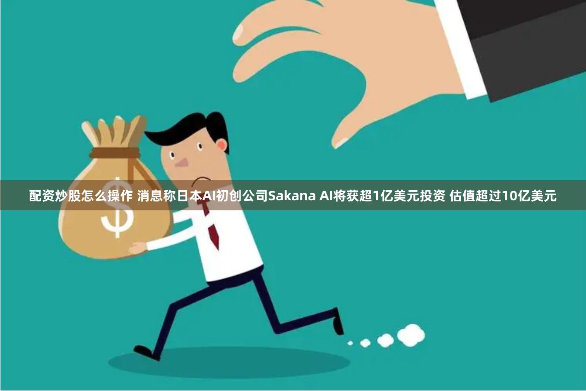 配资炒股怎么操作 消息称日本AI初创公司Sakana AI将获超1亿美元投资 估值超过10亿美元