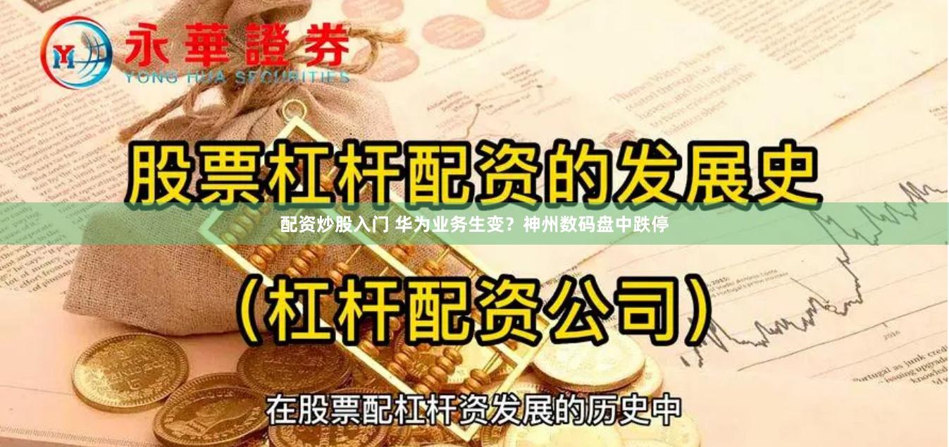 配资炒股入门 华为业务生变？神州数码盘中跌停