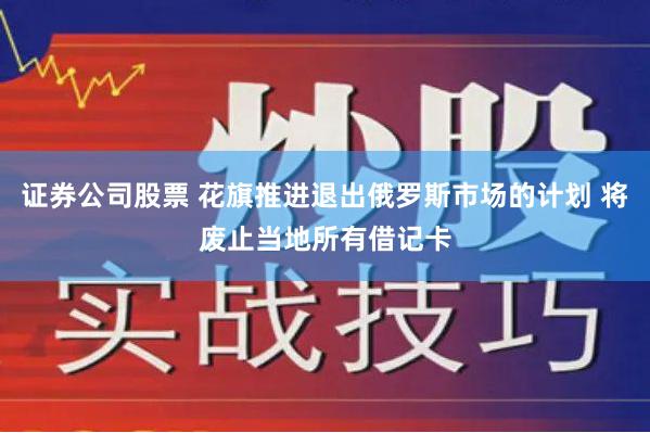 证券公司股票 花旗推进退出俄罗斯市场的计划 将废止当地所有借记卡