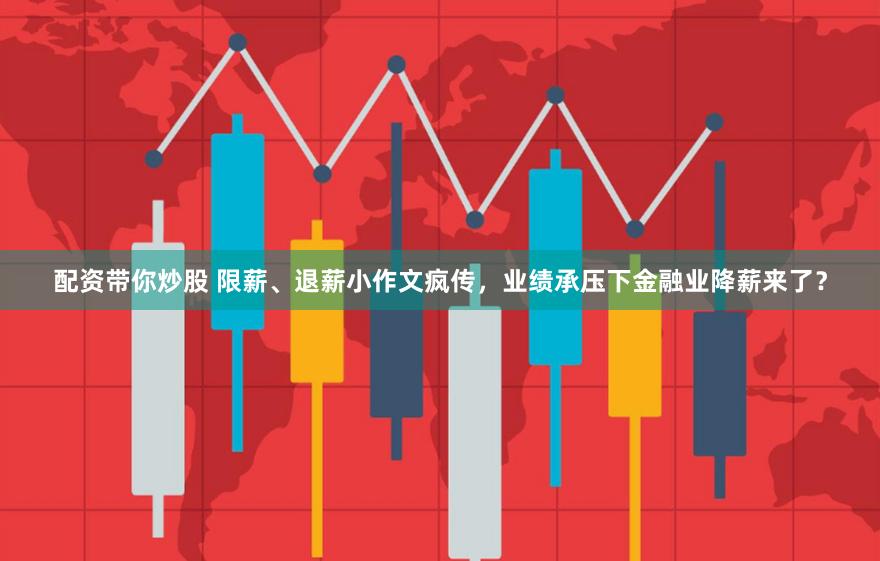 配资带你炒股 限薪、退薪小作文疯传，业绩承压下金融业降薪来了？