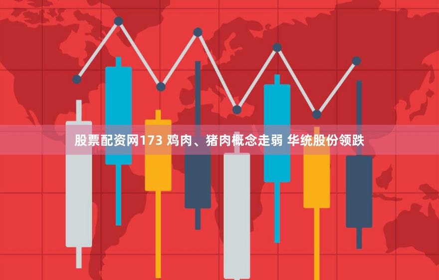 股票配资网173 鸡肉、猪肉概念走弱 华统股份领跌