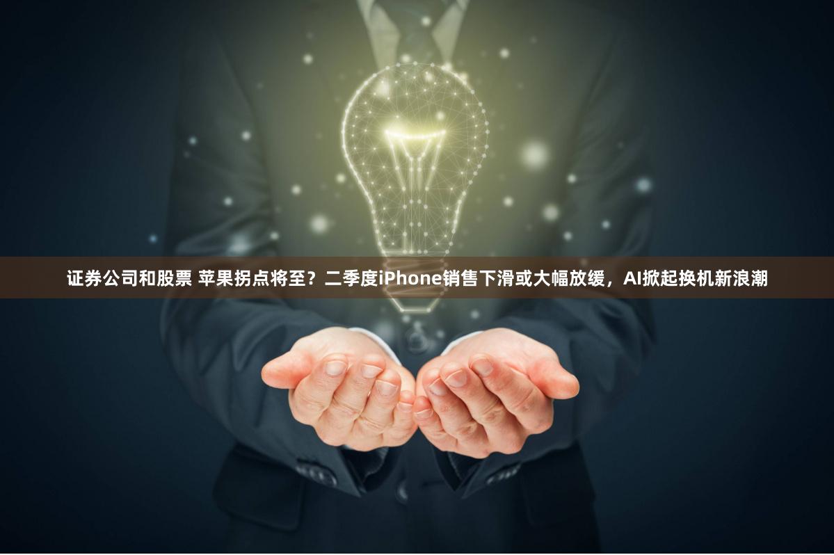 证券公司和股票 苹果拐点将至？二季度iPhone销售下滑或大幅放缓，AI掀起换机新浪潮