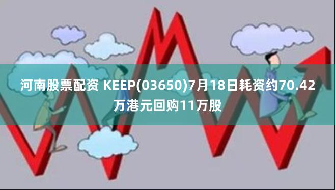 河南股票配资 KEEP(03650)7月18日耗资约70.42万港元回购11万股