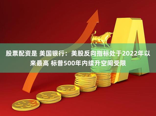 股票配资是 美国银行：美股反向指标处于2022年以来最高 标普500年内续升空间受限