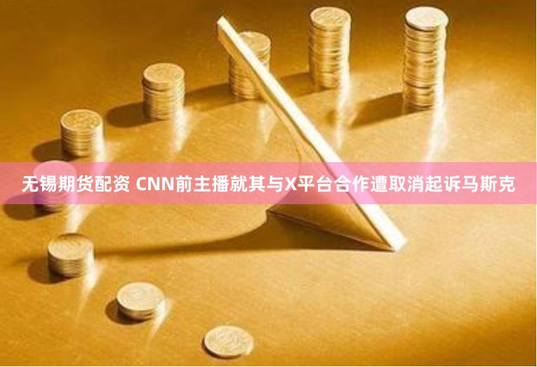 无锡期货配资 CNN前主播就其与X平台合作遭取消起诉马斯克