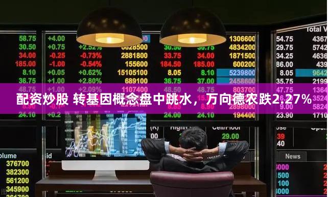 配资炒股 转基因概念盘中跳水，万向德农跌2.27%