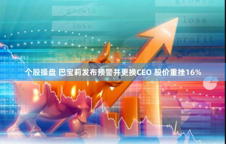 个股操盘 巴宝莉发布预警并更换CEO 股价重挫16%