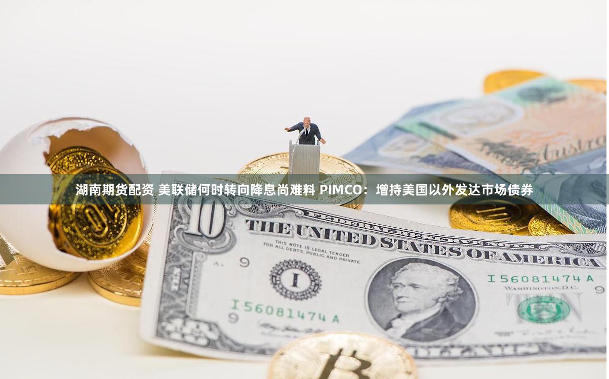 湖南期货配资 美联储何时转向降息尚难料 PIMCO：增持美国以外发达市场债券