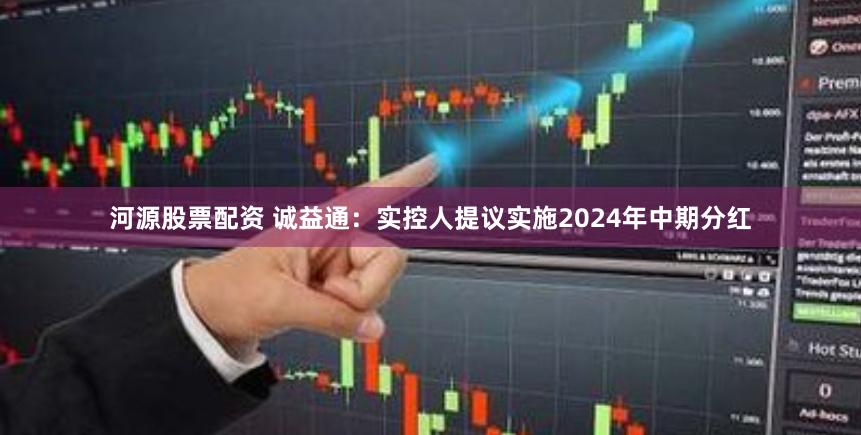 河源股票配资 诚益通：实控人提议实施2024年中期分红