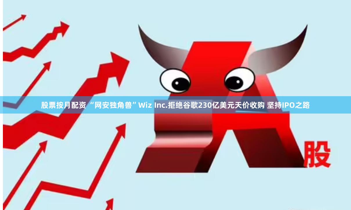 股票按月配资 “网安独角兽”Wiz Inc.拒绝谷歌230亿美元天价收购 坚持IPO之路