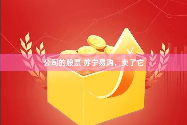 公司的股票 苏宁易购，卖了它