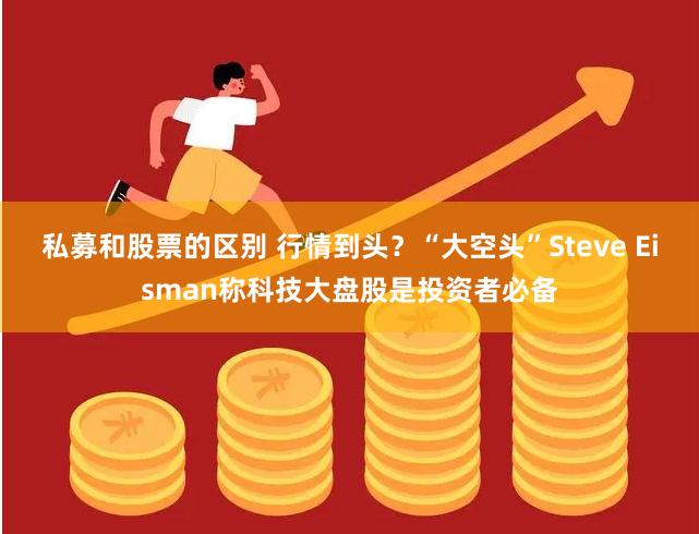 私募和股票的区别 行情到头？“大空头”Steve Eisman称科技大盘股是投资者必备