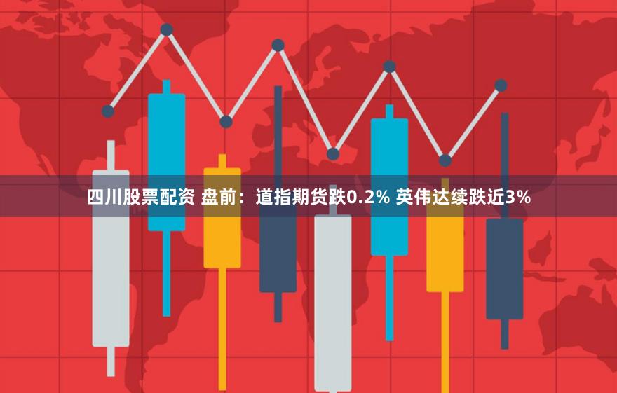 四川股票配资 盘前：道指期货跌0.2% 英伟达续跌近3%