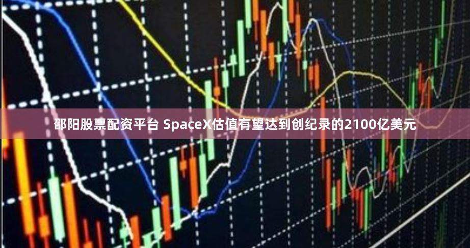 邵阳股票配资平台 SpaceX估值有望达到创纪录的2100亿美元