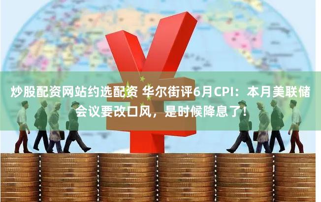 炒股配资网站约选配资 华尔街评6月CPI：本月美联储会议要改口风，是时候降息了！