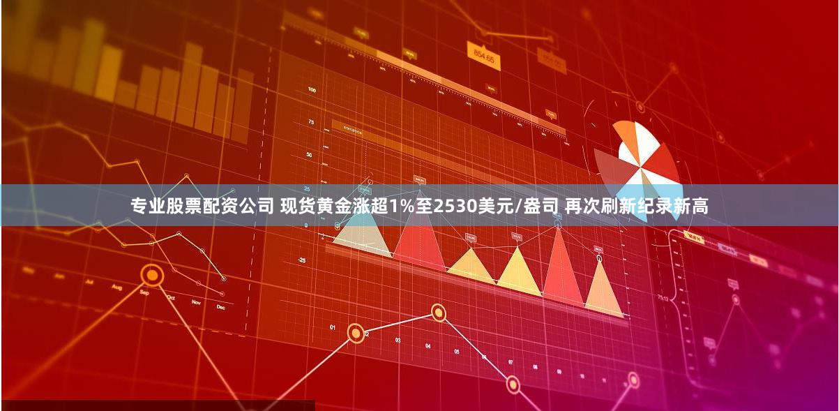 专业股票配资公司 现货黄金涨超1%至2530美元/盎司 再次刷新纪录新高