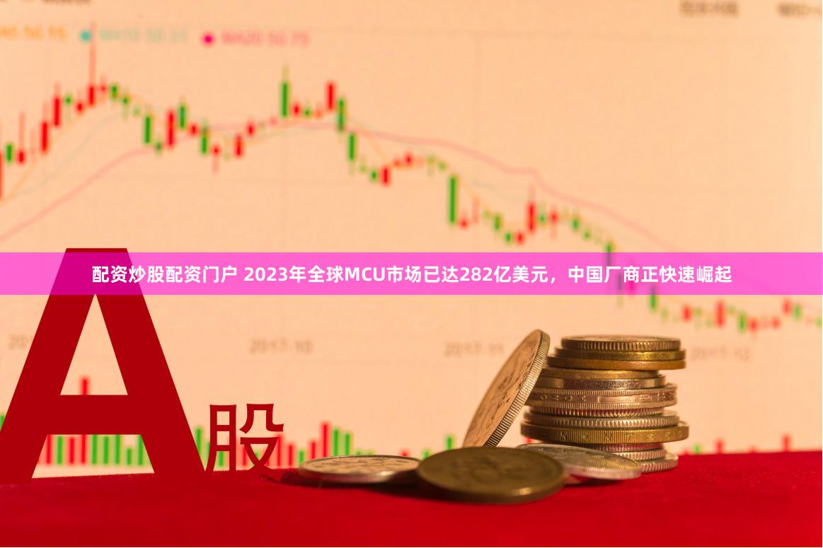 配资炒股配资门户 2023年全球MCU市场已达282亿美元，中国厂商正快速崛起