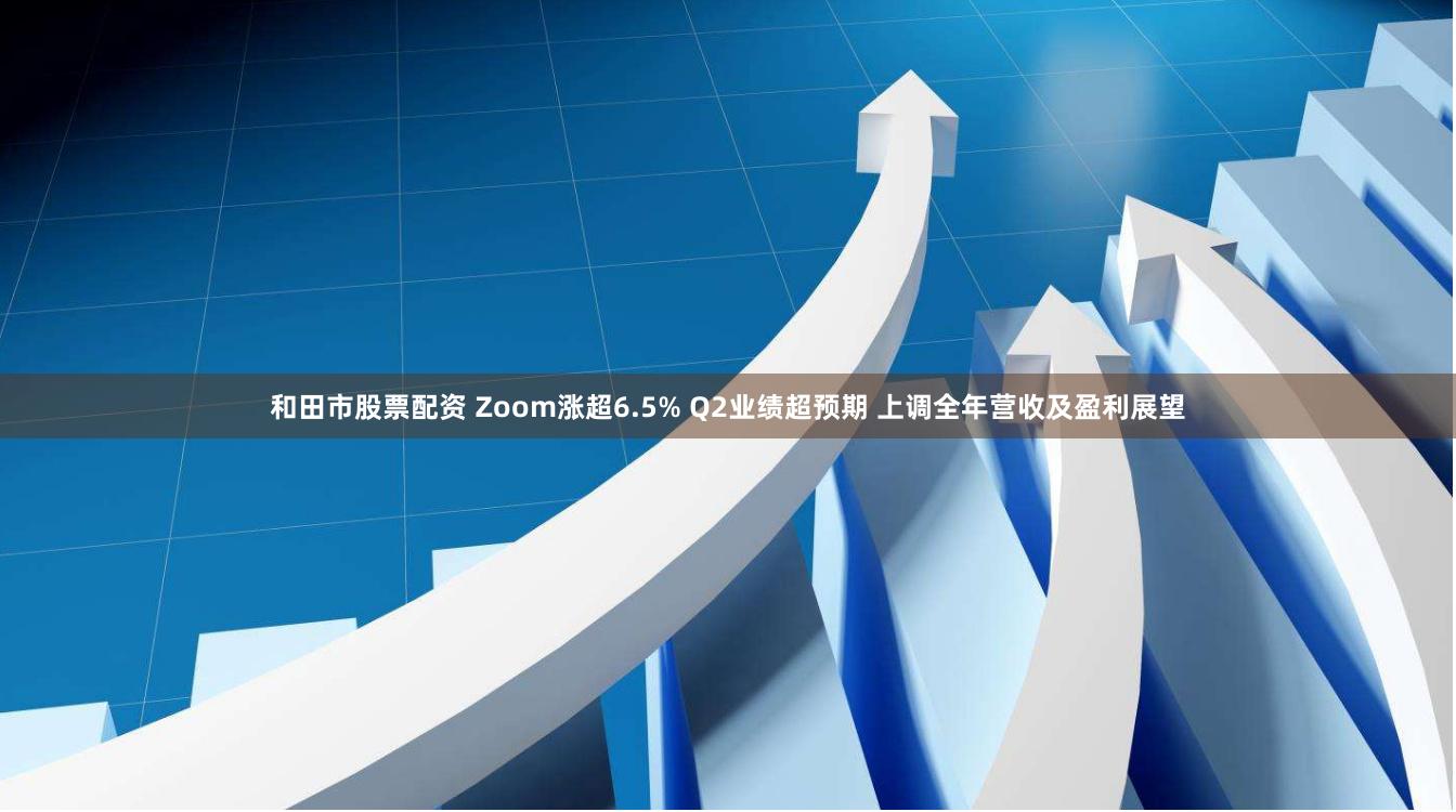 和田市股票配资 Zoom涨超6.5% Q2业绩超预期 上调全年营收及盈利展望