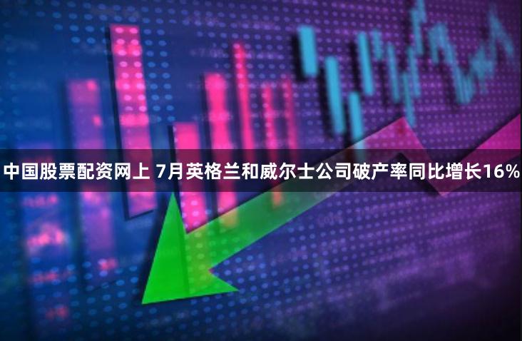 中国股票配资网上 7月英格兰和威尔士公司破产率同比增长16%