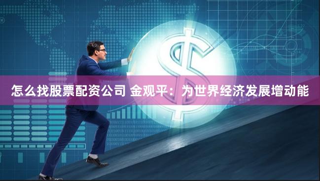 怎么找股票配资公司 金观平：为世界经济发展增动能