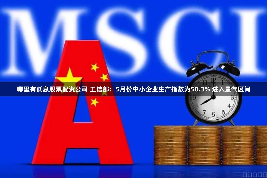 哪里有低息股票配资公司 工信部：5月份中小企业生产指数为50.3% 进入景气区间