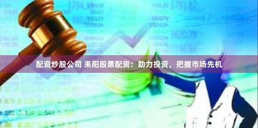 配资炒股公司 耒阳股票配资：助力投资，把握市场先机