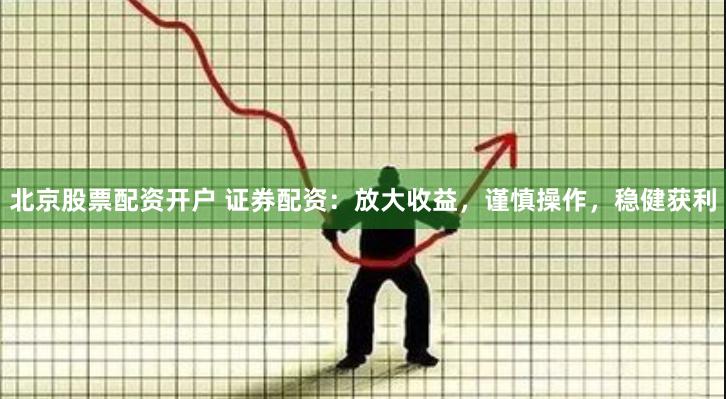 北京股票配资开户 证券配资：放大收益，谨慎操作，稳健获利