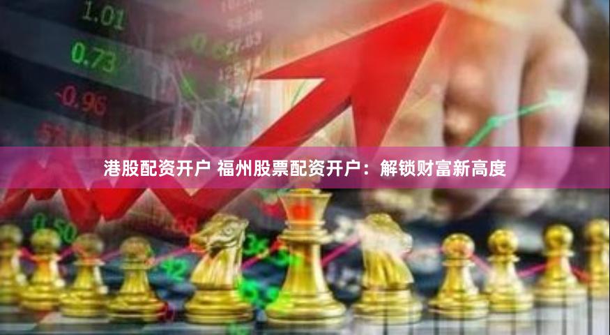 港股配资开户 福州股票配资开户：解锁财富新高度