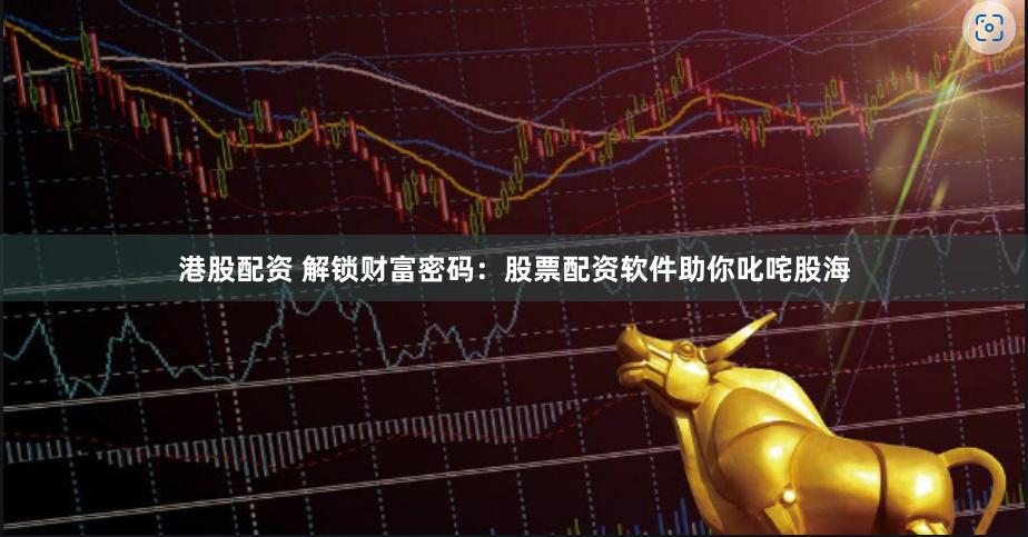 港股配资 解锁财富密码：股票配资软件助你叱咤股海