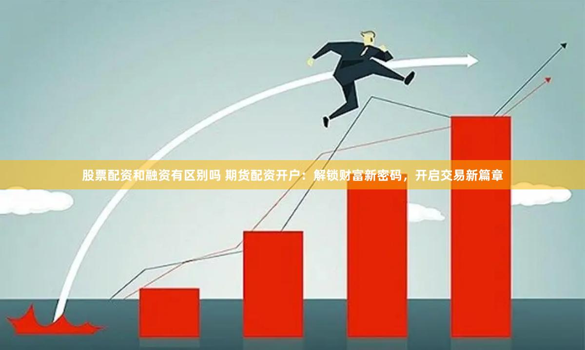股票配资和融资有区别吗 期货配资开户：解锁财富新密码，开启交易新篇章
