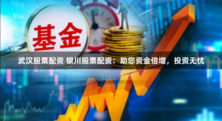 武汉股票配资 银川股票配资：助您资金倍增，投资无忧