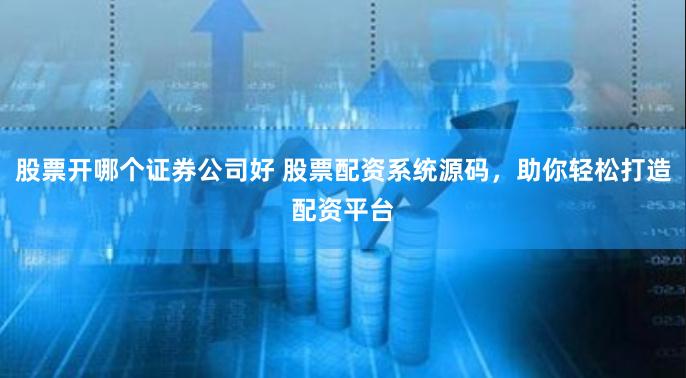 股票开哪个证券公司好 股票配资系统源码，助你轻松打造配资平台