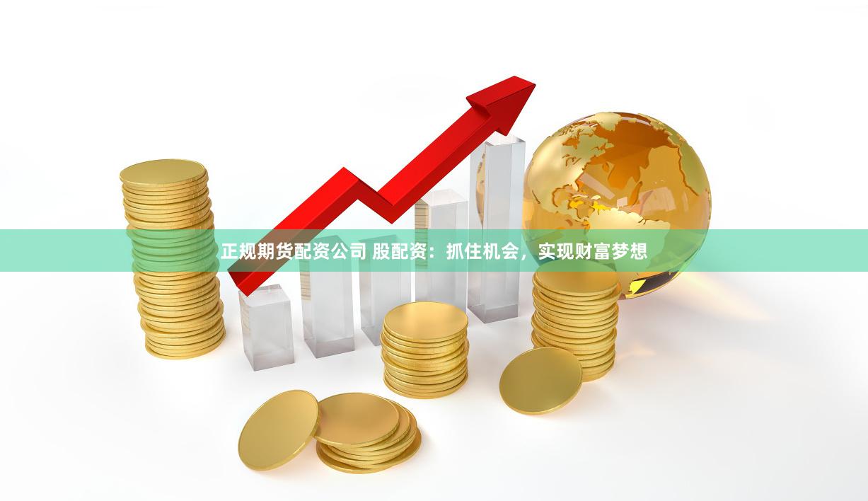 正规期货配资公司 股配资：抓住机会，实现财富梦想