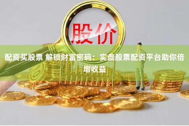 配资买股票 解锁财富密码：实盘股票配资平台助你倍增收益