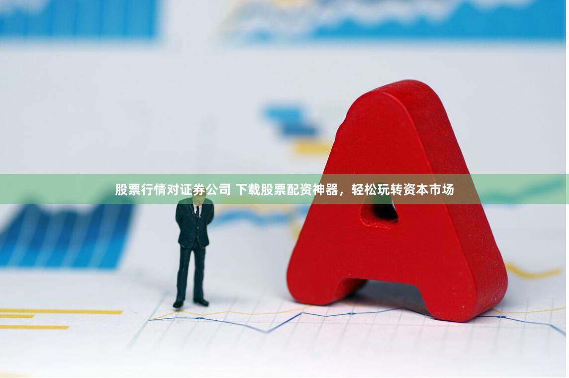 股票行情对证券公司 下载股票配资神器，轻松玩转资本市场