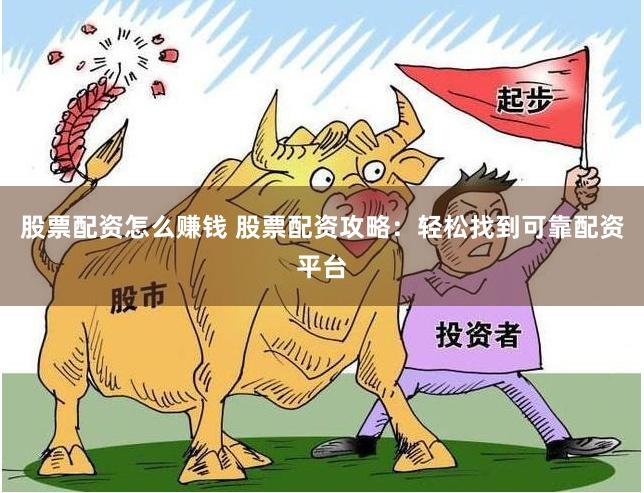 股票配资怎么赚钱 股票配资攻略：轻松找到可靠配资平台