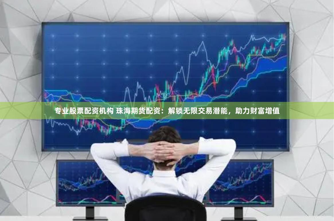 专业股票配资机构 珠海期货配资：解锁无限交易潜能，助力财富增值