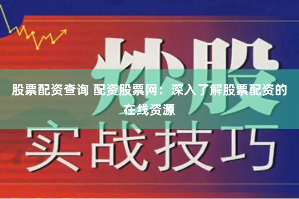 股票配资查询 配资股票网：深入了解股票配资的在线资源