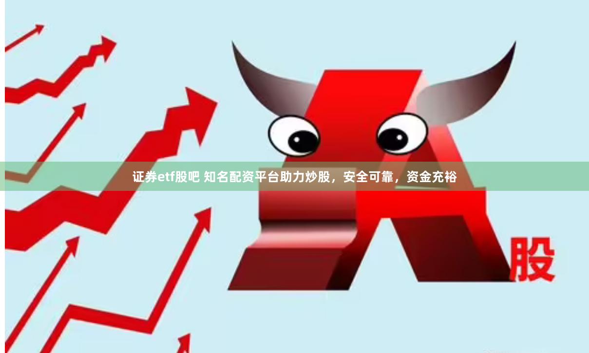 证券etf股吧 知名配资平台助力炒股，安全可靠，资金充裕