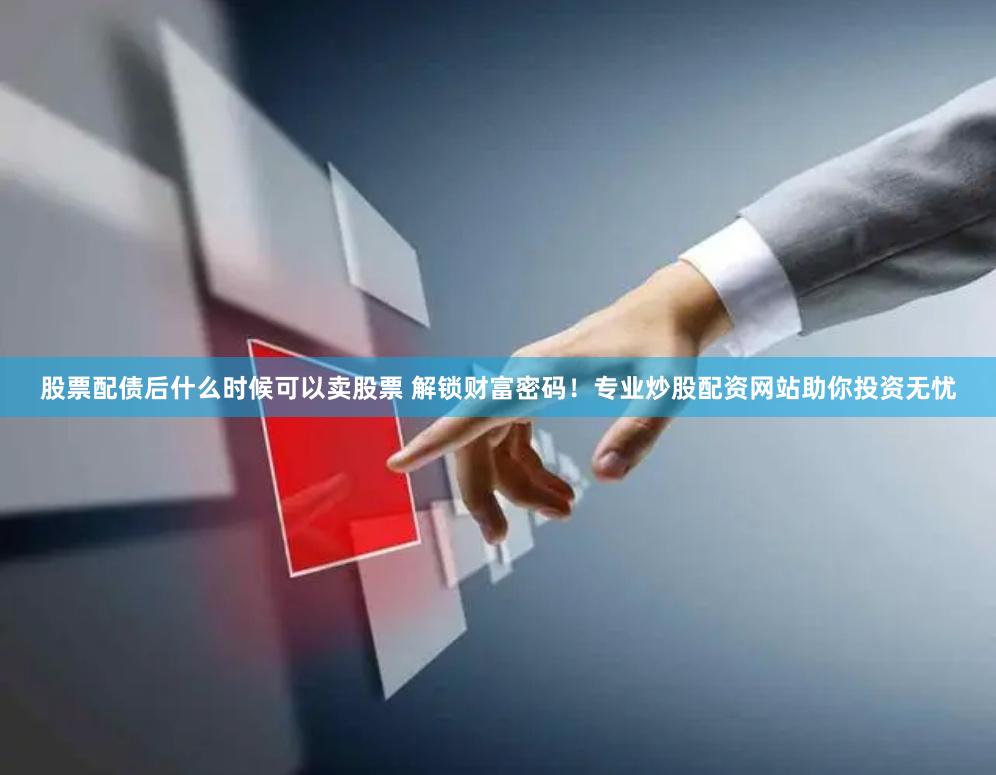 股票配债后什么时候可以卖股票 解锁财富密码！专业炒股配资网站助你投资无忧