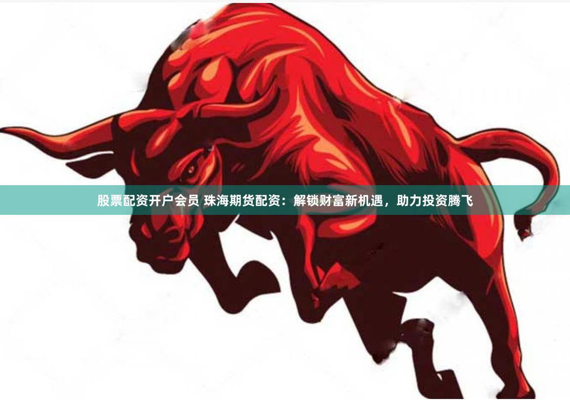 股票配资开户会员 珠海期货配资：解锁财富新机遇，助力投资腾飞