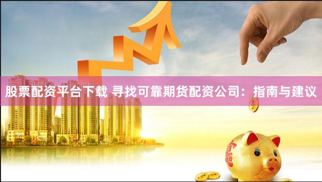 股票配资平台下载 寻找可靠期货配资公司：指南与建议