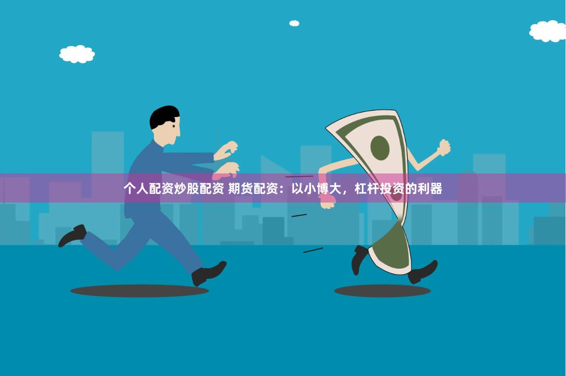 个人配资炒股配资 期货配资：以小博大，杠杆投资的利器