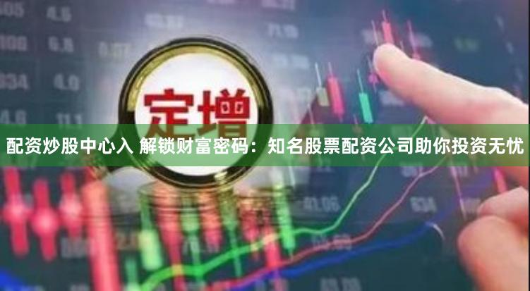 配资炒股中心入 解锁财富密码：知名股票配资公司助你投资无忧