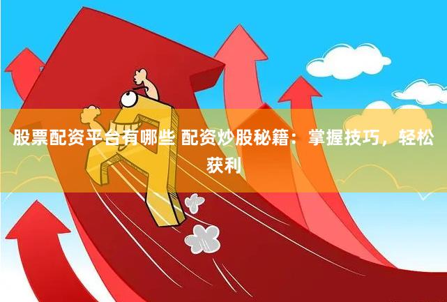 股票配资平台有哪些 配资炒股秘籍：掌握技巧，轻松获利