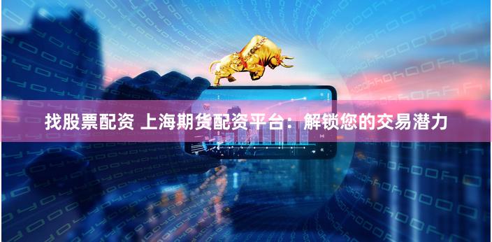 找股票配资 上海期货配资平台：解锁您的交易潜力