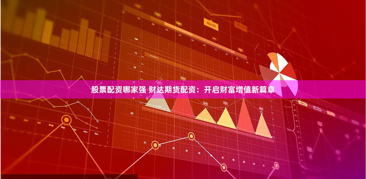 股票配资哪家强 财达期货配资：开启财富增值新篇章