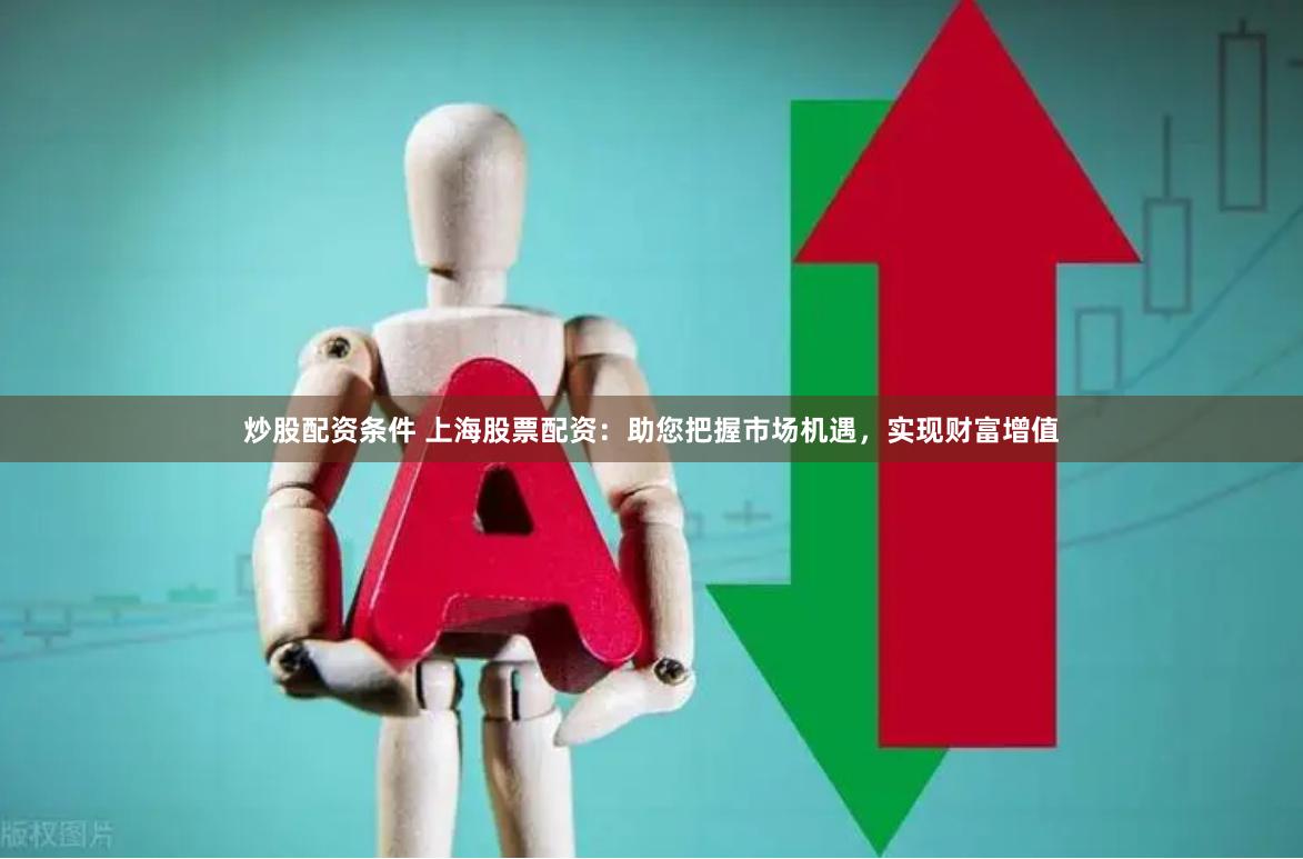炒股配资条件 上海股票配资：助您把握市场机遇，实现财富增值