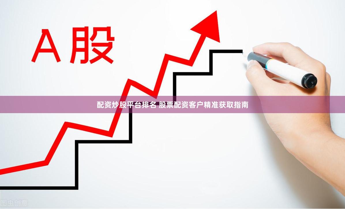配资炒股平台排名 股票配资客户精准获取指南