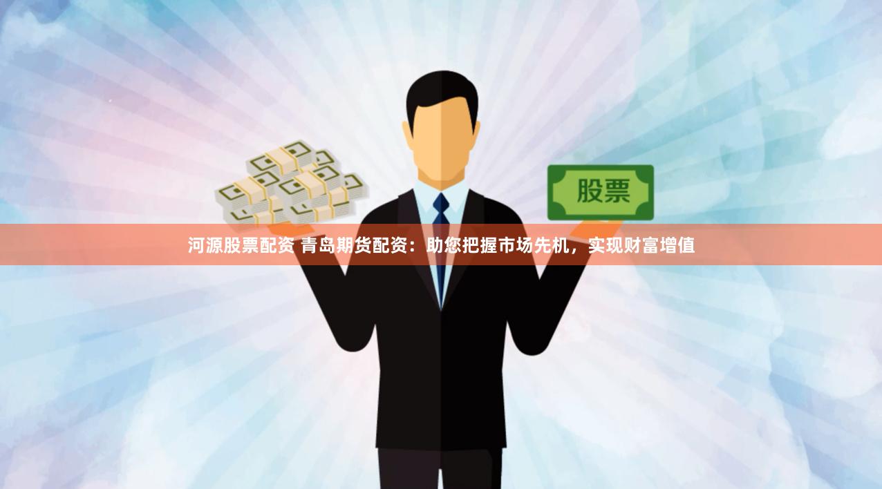 河源股票配资 青岛期货配资：助您把握市场先机，实现财富增值